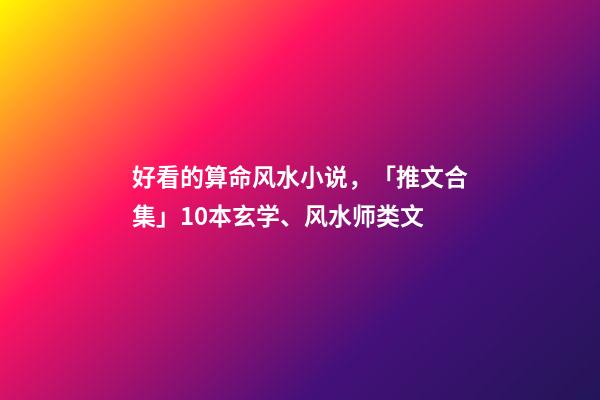 好看的算命风水小说，「推文合集」10本玄学、风水师类文-第1张-观点-玄机派