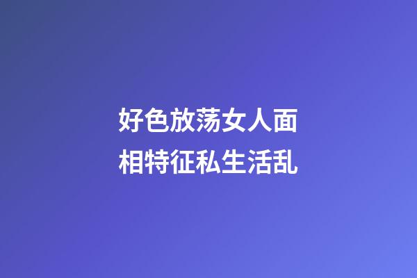 好色放荡女人面相特征私生活乱