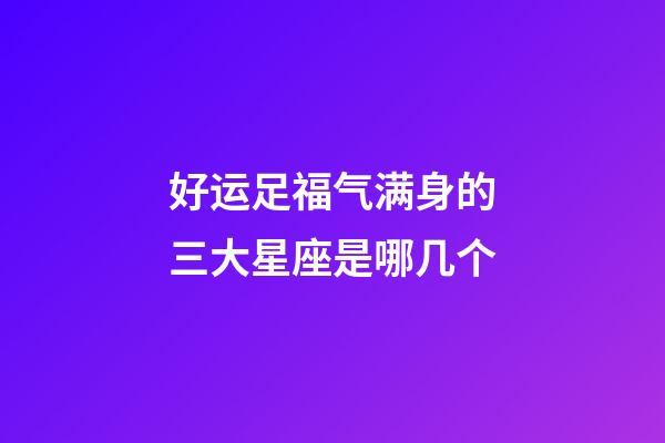 好运足福气满身的三大星座是哪几个-第1张-星座运势-玄机派