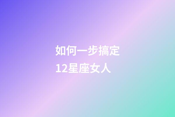 如何一步搞定12星座女人-第1张-星座运势-玄机派