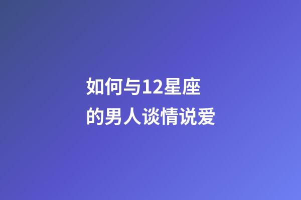 如何与12星座的男人谈情说爱