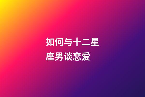 如何与十二星座男谈恋爱-第1张-星座运势-玄机派