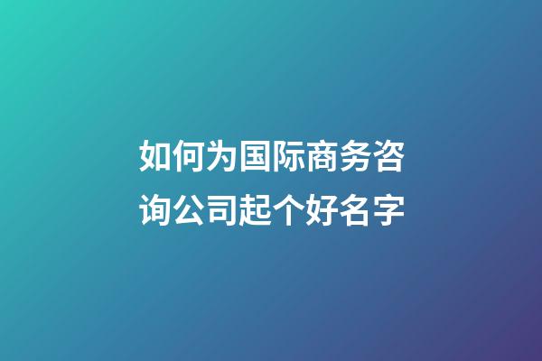 如何为国际商务咨询公司起个好名字-第1张-公司起名-玄机派