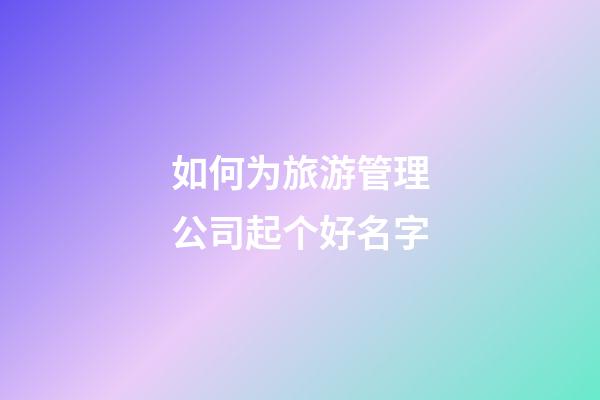 如何为旅游管理公司起个好名字-第1张-公司起名-玄机派