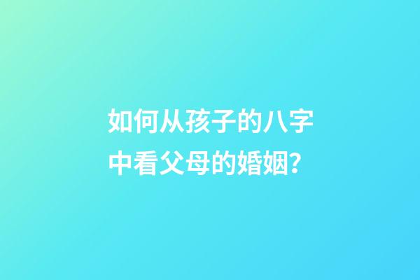 如何从孩子的八字中看父母的婚姻？