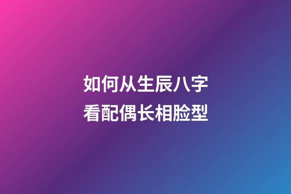 如何从生辰八字看配偶长相脸型