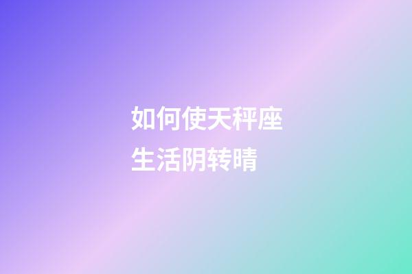 如何使天秤座生活阴转晴-第1张-星座运势-玄机派