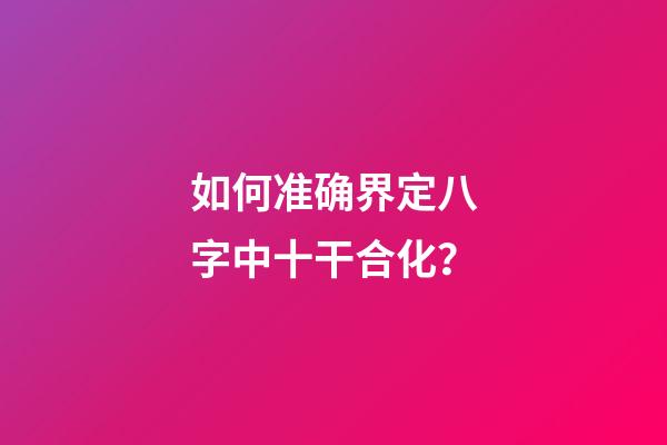 如何准确界定八字中十干合化？