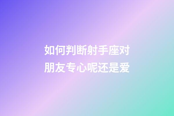 如何判断射手座对朋友专心呢还是爱-第1张-星座运势-玄机派