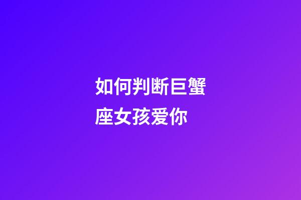 如何判断巨蟹座女孩爱你-第1张-星座运势-玄机派