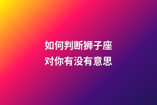 如何判断狮子座对你有没有意思-第1张-星座运势-玄机派