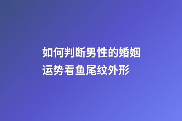 如何判断男性的婚姻运势?看鱼尾纹外形