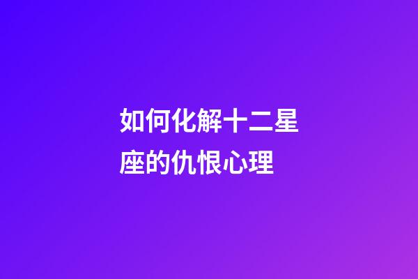 如何化解十二星座的仇恨心理-第1张-星座运势-玄机派