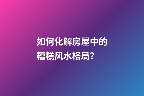 如何化解房屋中的糟糕风水格局？