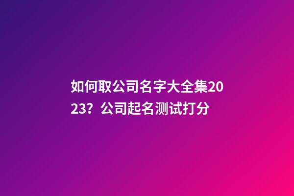 如何取公司名字大全集2023？公司起名测试打分-第1张-公司起名-玄机派