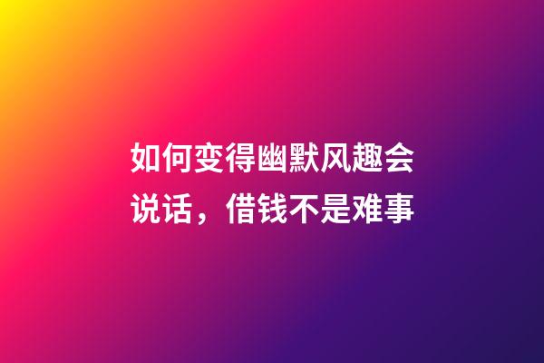 如何变得幽默风趣会说话，借钱不是难事-第1张-观点-玄机派