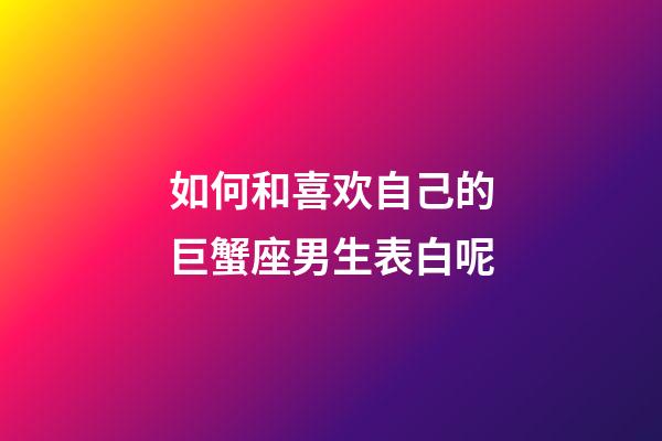 如何和喜欢自己的巨蟹座男生表白呢-第1张-星座运势-玄机派