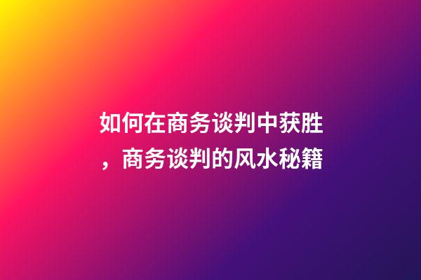 如何在商务谈判中获胜，商务谈判的风水秘籍