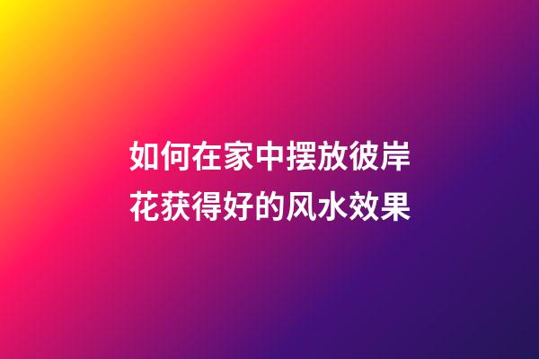 如何在家中摆放彼岸花获得好的风水效果