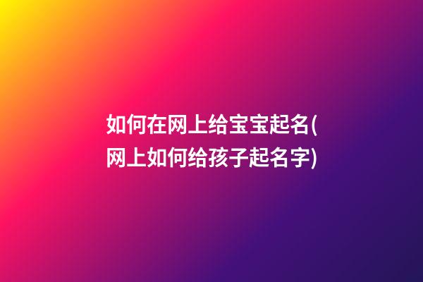 如何在网上给宝宝起名(网上如何给孩子起名字)