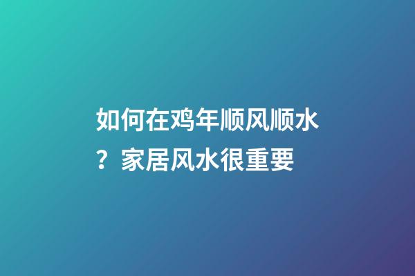 如何在鸡年顺风顺水？家居风水很重要