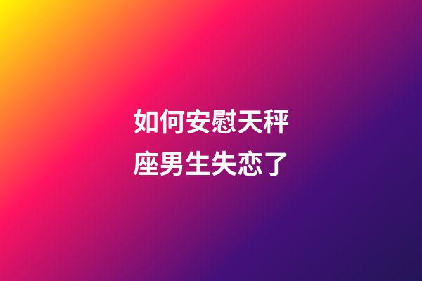 如何安慰天秤座男生失恋了-第1张-星座运势-玄机派