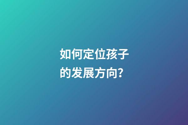 如何定位孩子的发展方向？