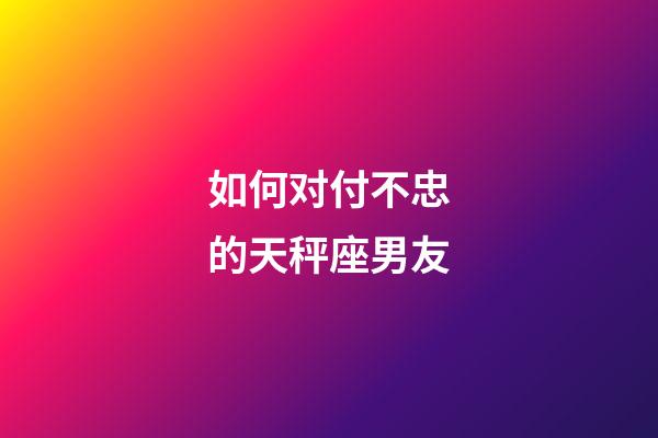 如何对付不忠的天秤座男友-第1张-星座运势-玄机派