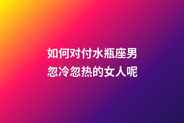 如何对付水瓶座男忽冷忽热的女人呢-第1张-星座运势-玄机派