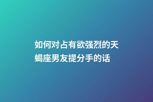 如何对占有欲强烈的天蝎座男友提分手的话-第1张-星座运势-玄机派