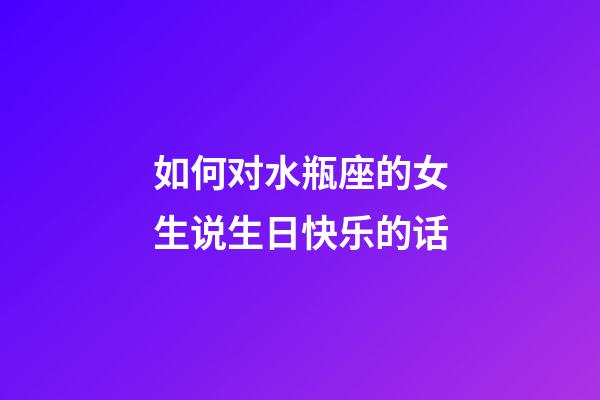 如何对水瓶座的女生说生日快乐的话-第1张-星座运势-玄机派