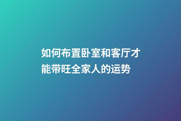 如何布置卧室和客厅才能带旺全家人的运势