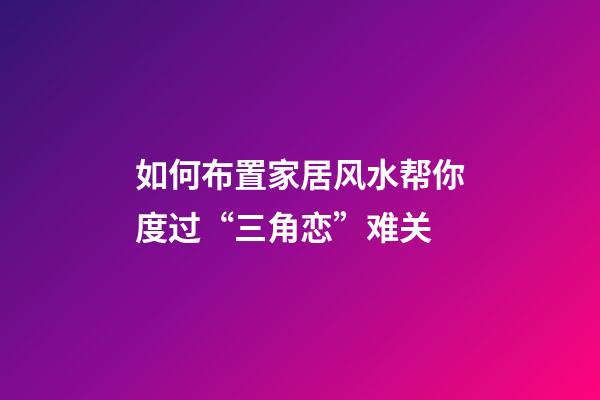 如何布置家居风水帮你度过“三角恋”难关?