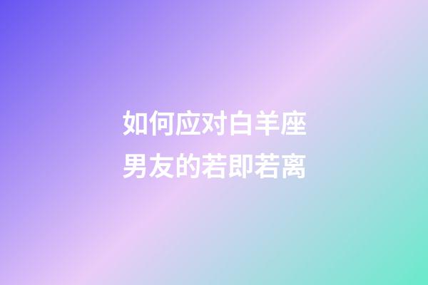 如何应对白羊座男友的若即若离-第1张-星座运势-玄机派