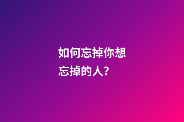 如何忘掉你想忘掉的人？