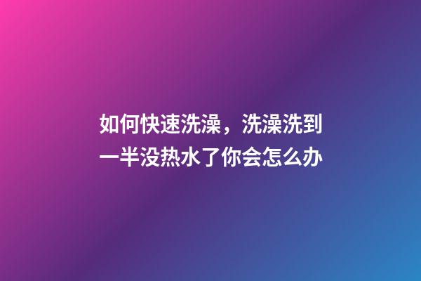 如何快速洗澡，洗澡洗到一半没热水了你会怎么办-第1张-观点-玄机派