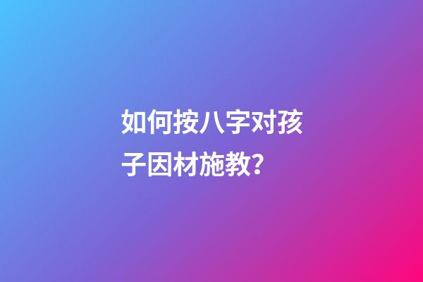 如何按八字对孩子因材施教？