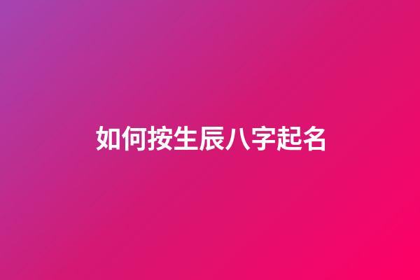 如何按生辰八字起名(取名字生辰八字起名)-第1张-宝宝起名-玄机派