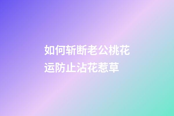 如何斩断老公桃花运防止沾花惹草