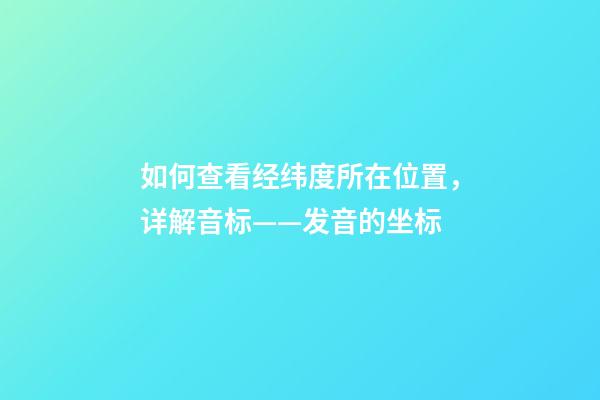 如何查看经纬度所在位置，详解音标——发音的坐标-第1张-观点-玄机派