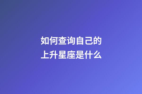 如何查询自己的上升星座是什么-第1张-星座运势-玄机派