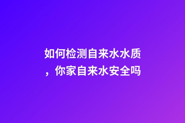 如何检测自来水水质，你家自来水安全吗-第1张-观点-玄机派