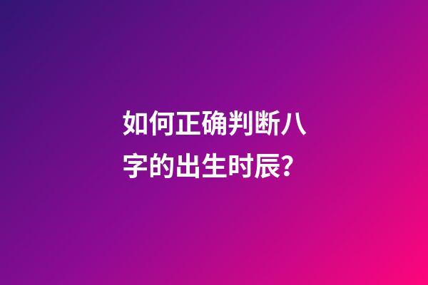 如何正确判断八字的出生时辰？