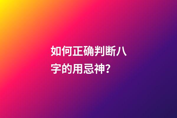 如何正确判断八字的用忌神？