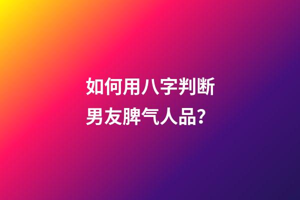 如何用八字判断男友脾气人品？