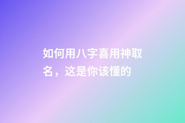 如何用八字喜用神取名，这是你该懂的