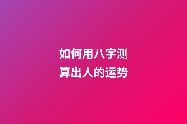 如何用八字测算出人的运势