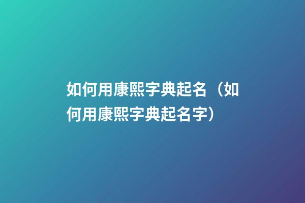 如何用康熙字典起名（如何用康熙字典起名字）