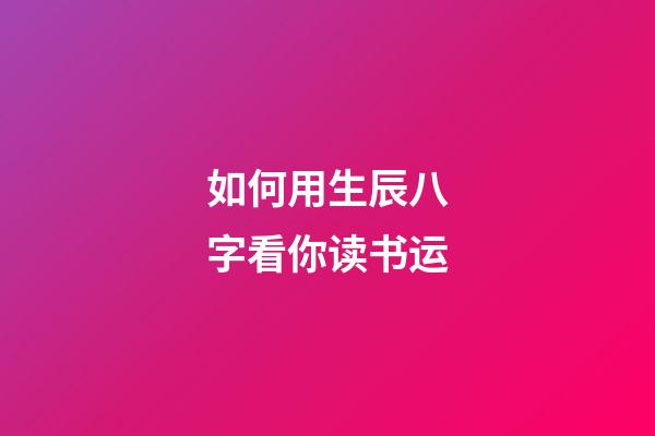 如何用生辰八字看你读书运