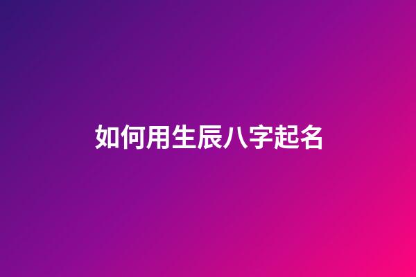 如何用生辰八字起名(根据生辰八字如何起名字)-第1张-宝宝起名-玄机派